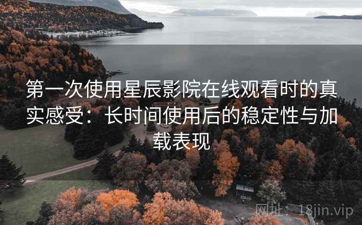 第一次使用星辰影院在线观看时的真实感受：长时间使用后的稳定性与加载表现-第1张图片