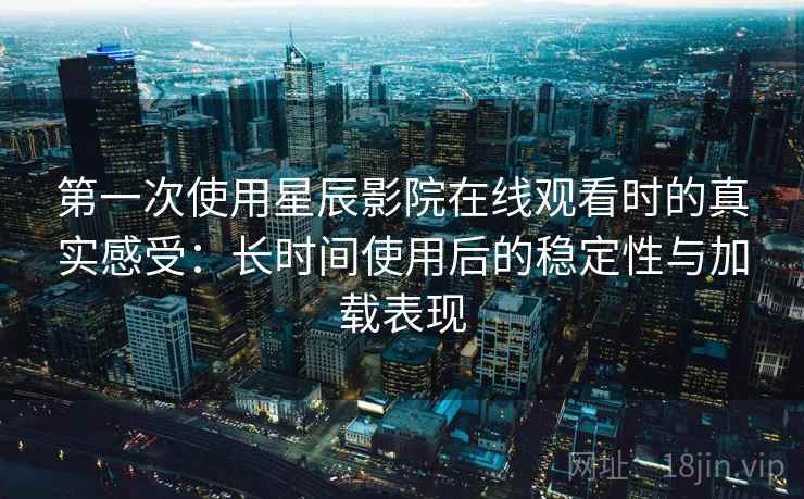 第一次使用星辰影院在线观看时的真实感受：长时间使用后的稳定性与加载表现-第2张图片