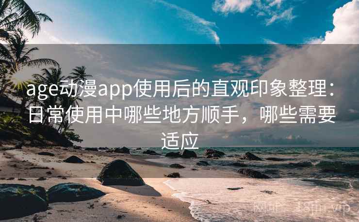 age动漫app使用后的直观印象整理：日常使用中哪些地方顺手，哪些需要适应-第1张图片