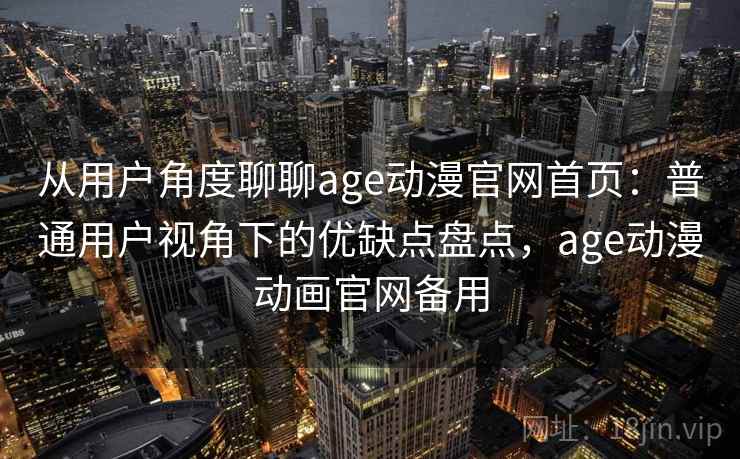 从用户角度聊聊age动漫官网首页：普通用户视角下的优缺点盘点，age动漫动画官网备用-第1张图片