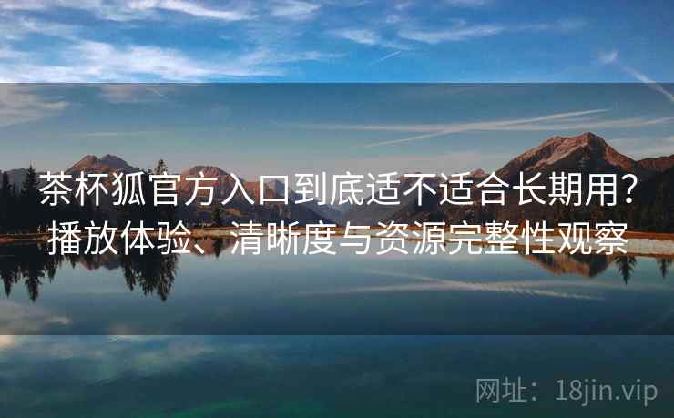 茶杯狐官方入口到底适不适合长期用？播放体验、清晰度与资源完整性观察-第2张图片