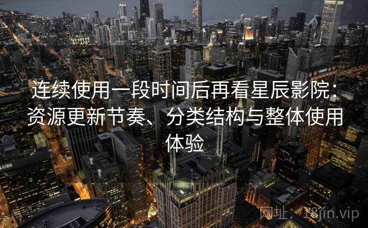 连续使用一段时间后再看星辰影院：资源更新节奏、分类结构与整体使用体验-第1张图片