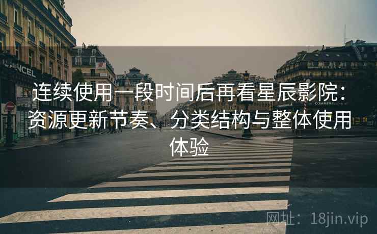 连续使用一段时间后再看星辰影院：资源更新节奏、分类结构与整体使用体验-第2张图片