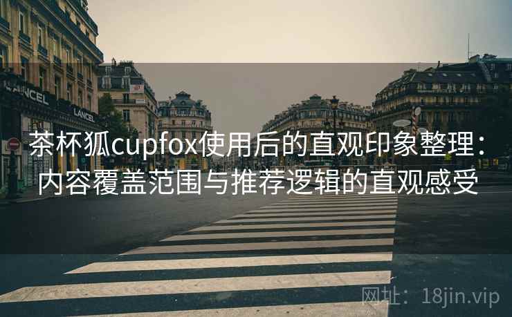 茶杯狐cupfox使用后的直观印象整理：内容覆盖范围与推荐逻辑的直观感受-第1张图片
