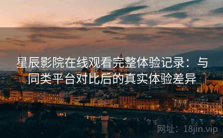 星辰影院在线观看完整体验记录：与同类平台对比后的真实体验差异-第2张图片