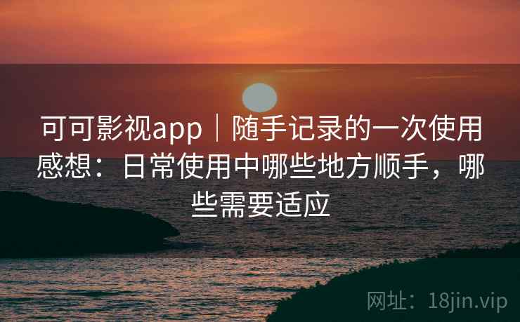 可可影视app｜随手记录的一次使用感想：日常使用中哪些地方顺手，哪些需要适应-第1张图片