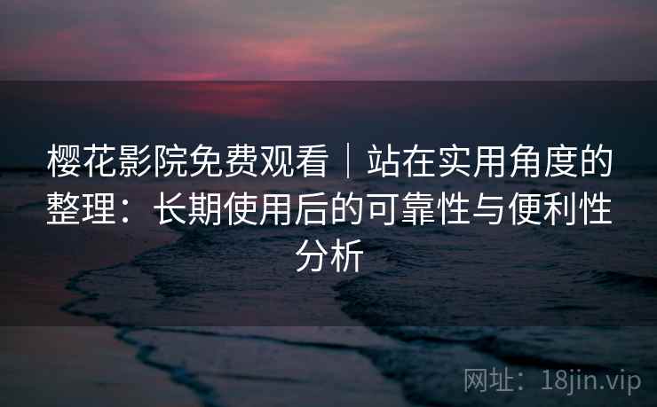 樱花影院免费观看｜站在实用角度的整理：长期使用后的可靠性与便利性分析-第1张图片