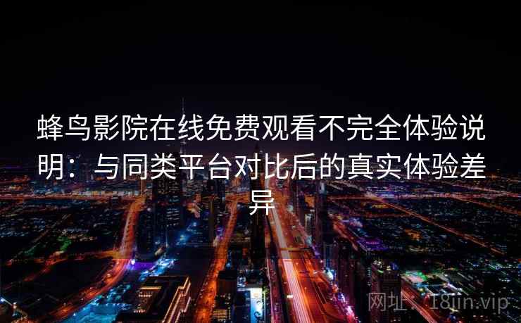 蜂鸟影院在线免费观看不完全体验说明：与同类平台对比后的真实体验差异-第2张图片