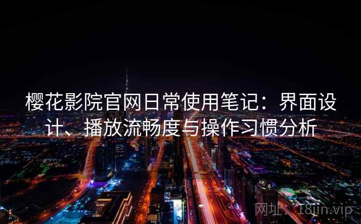 樱花影院官网日常使用笔记：界面设计、播放流畅度与操作习惯分析-第1张图片