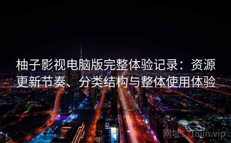 柚子影视电脑版完整体验记录：资源更新节奏、分类结构与整体使用体验-第1张图片