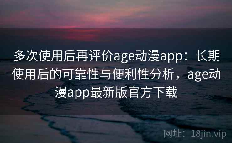 多次使用后再评价age动漫app：长期使用后的可靠性与便利性分析，age动漫app最新版官方下载-第2张图片