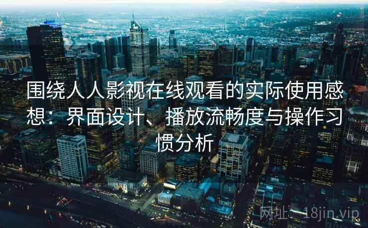 围绕人人影视在线观看的实际使用感想：界面设计、播放流畅度与操作习惯分析-第2张图片