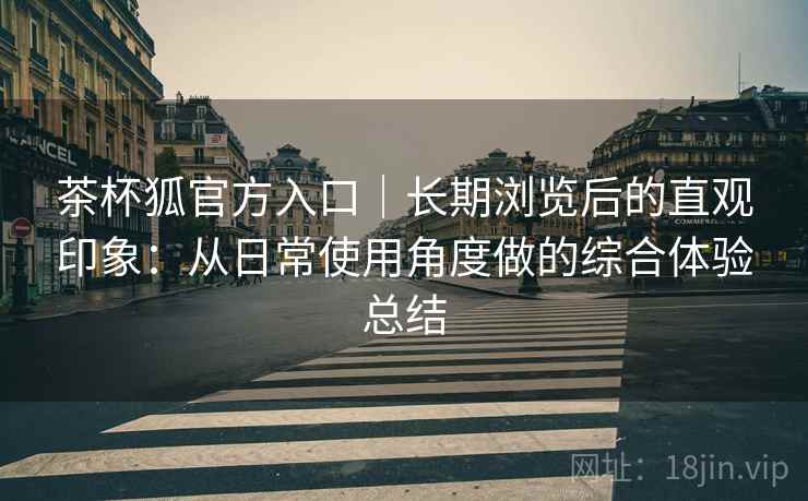茶杯狐官方入口｜长期浏览后的直观印象：从日常使用角度做的综合体验总结-第1张图片