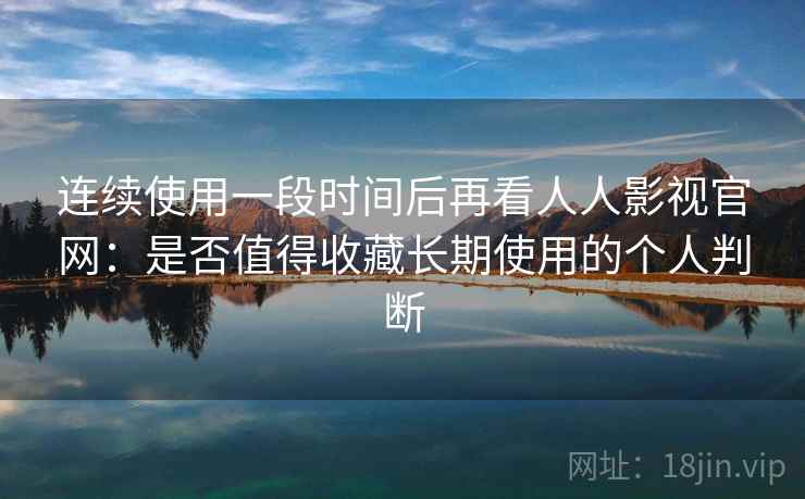 连续使用一段时间后再看人人影视官网：是否值得收藏长期使用的个人判断-第1张图片