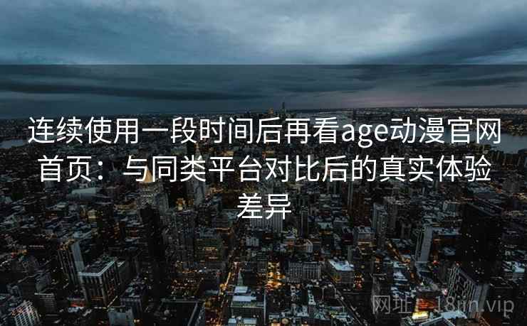 连续使用一段时间后再看age动漫官网首页：与同类平台对比后的真实体验差异-第2张图片