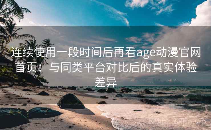连续使用一段时间后再看age动漫官网首页：与同类平台对比后的真实体验差异-第1张图片
