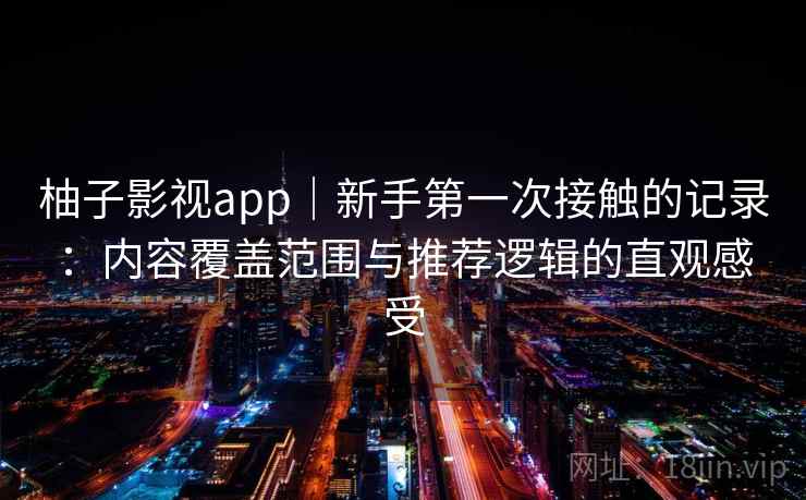 柚子影视app｜新手第一次接触的记录：内容覆盖范围与推荐逻辑的直观感受-第1张图片