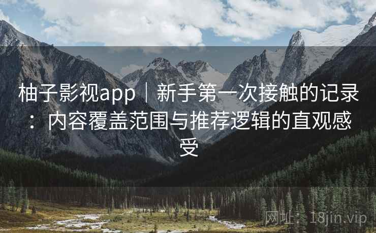 柚子影视app｜新手第一次接触的记录：内容覆盖范围与推荐逻辑的直观感受-第2张图片