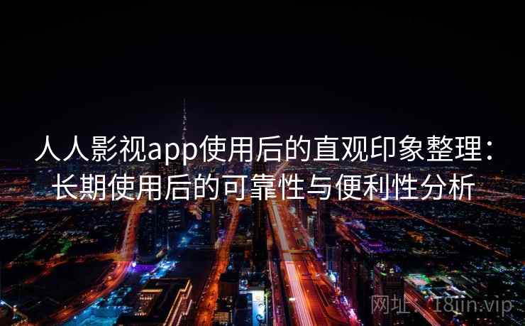 人人影视app使用后的直观印象整理：长期使用后的可靠性与便利性分析-第1张图片