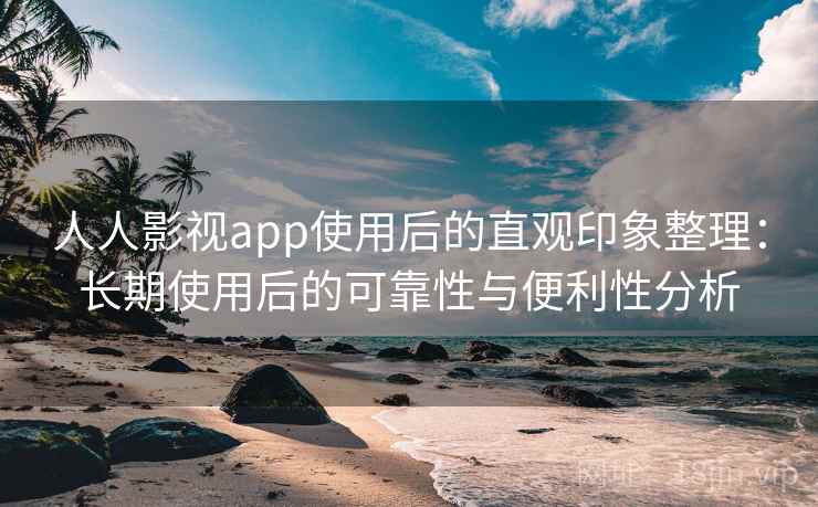 人人影视app使用后的直观印象整理：长期使用后的可靠性与便利性分析-第2张图片