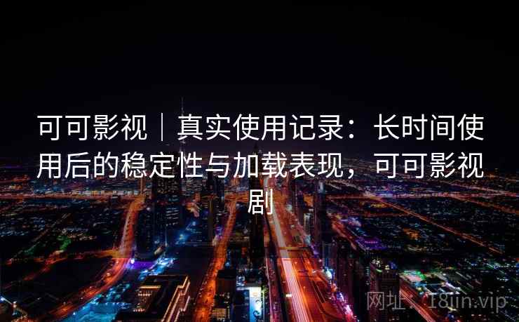 可可影视｜真实使用记录：长时间使用后的稳定性与加载表现，可可影视剧-第2张图片