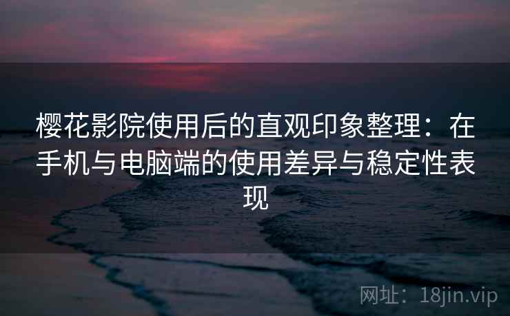 樱花影院使用后的直观印象整理：在手机与电脑端的使用差异与稳定性表现-第2张图片