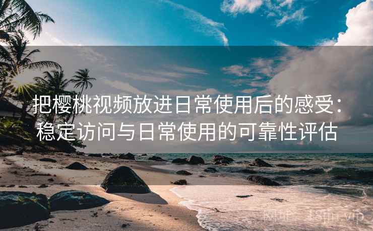 把樱桃视频放进日常使用后的感受：稳定访问与日常使用的可靠性评估-第2张图片