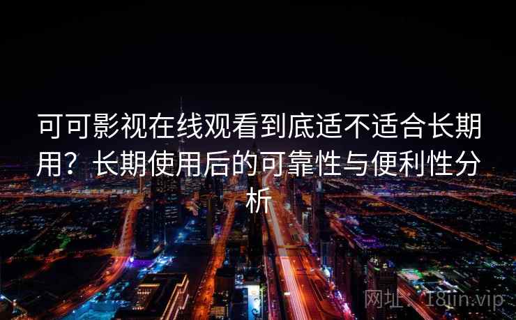 可可影视在线观看到底适不适合长期用？长期使用后的可靠性与便利性分析-第1张图片
