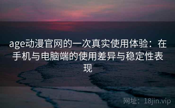 age动漫官网的一次真实使用体验：在手机与电脑端的使用差异与稳定性表现-第2张图片