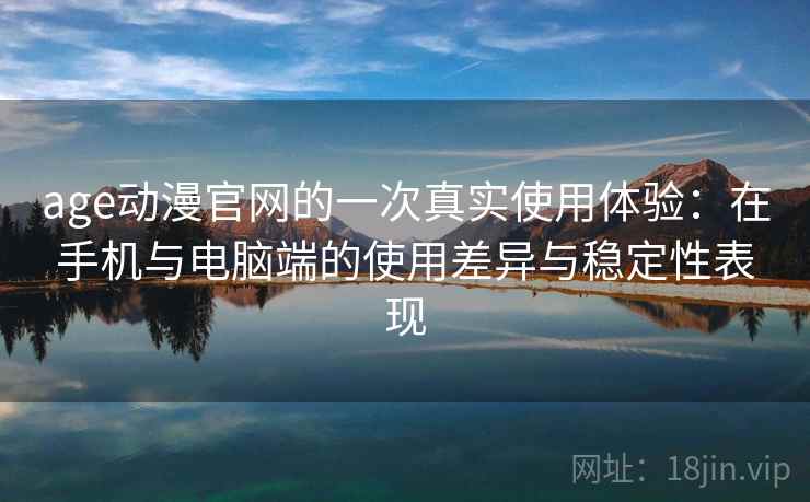 age动漫官网的一次真实使用体验：在手机与电脑端的使用差异与稳定性表现-第1张图片