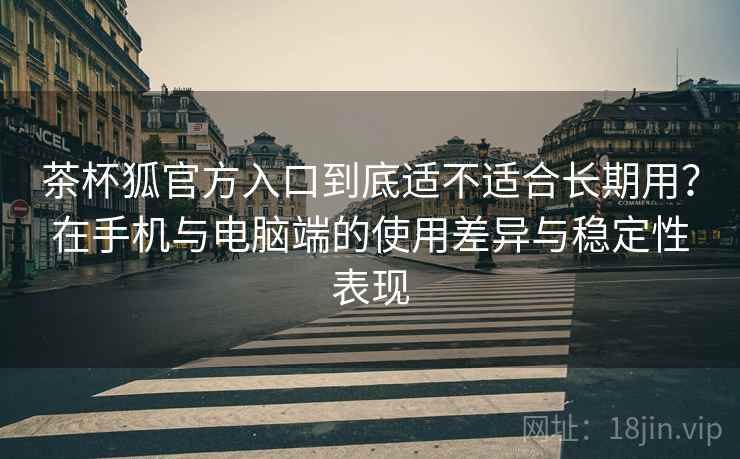 茶杯狐官方入口到底适不适合长期用？在手机与电脑端的使用差异与稳定性表现-第2张图片