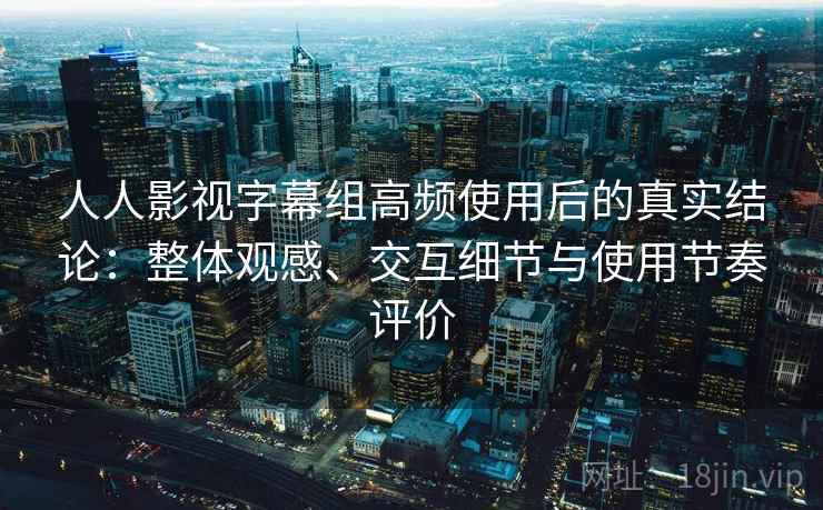 人人影视字幕组高频使用后的真实结论：整体观感、交互细节与使用节奏评价-第2张图片