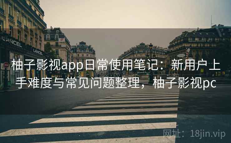 柚子影视app日常使用笔记：新用户上手难度与常见问题整理，柚子影视pc-第1张图片