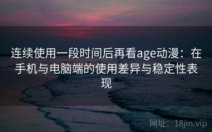 连续使用一段时间后再看age动漫：在手机与电脑端的使用差异与稳定性表现-第1张图片