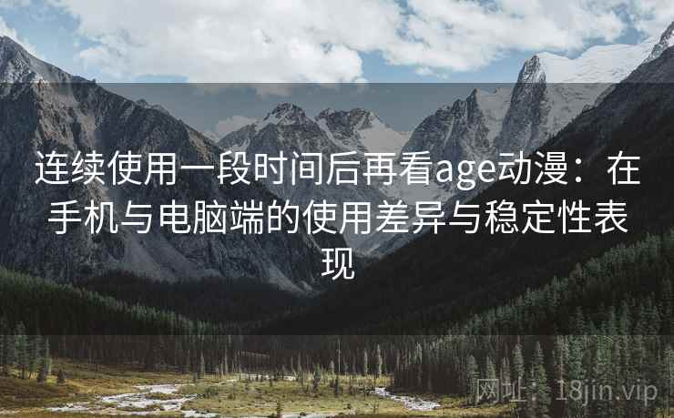 连续使用一段时间后再看age动漫：在手机与电脑端的使用差异与稳定性表现-第2张图片