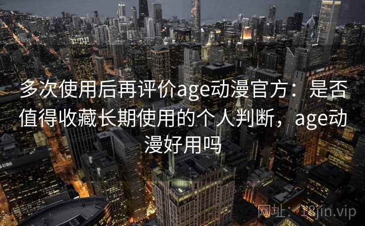 多次使用后再评价age动漫官方：是否值得收藏长期使用的个人判断，age动漫好用吗-第1张图片