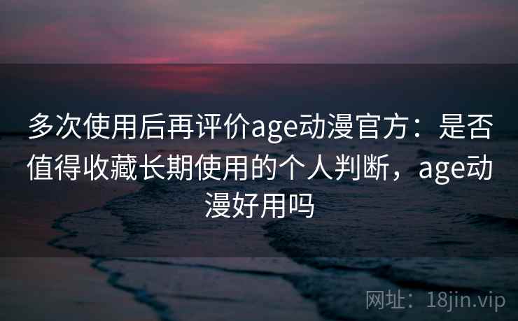 多次使用后再评价age动漫官方：是否值得收藏长期使用的个人判断，age动漫好用吗-第2张图片