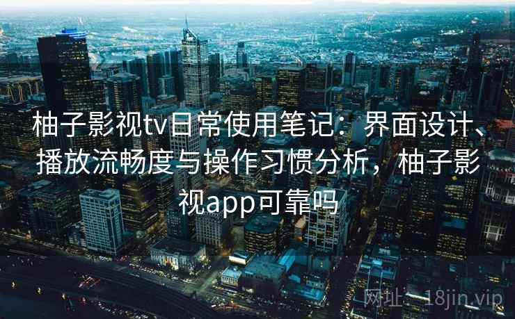 柚子影视tv日常使用笔记：界面设计、播放流畅度与操作习惯分析，柚子影视app可靠吗-第2张图片