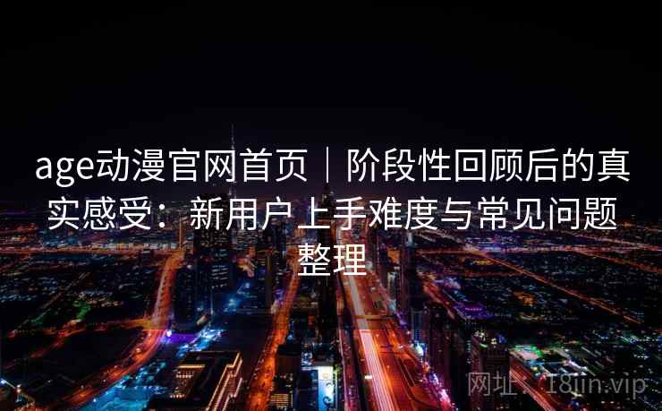 age动漫官网首页｜阶段性回顾后的真实感受：新用户上手难度与常见问题整理-第2张图片