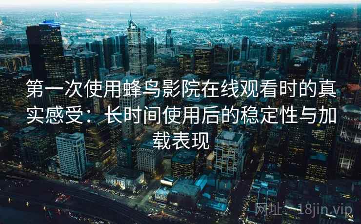 第一次使用蜂鸟影院在线观看时的真实感受：长时间使用后的稳定性与加载表现-第1张图片