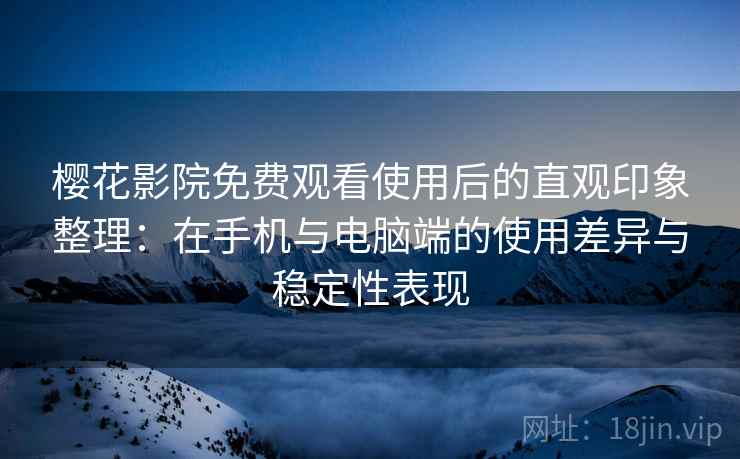 樱花影院免费观看使用后的直观印象整理：在手机与电脑端的使用差异与稳定性表现-第1张图片