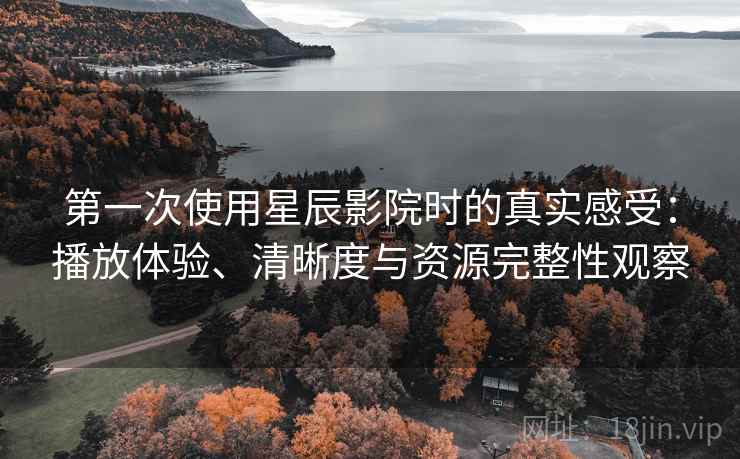 第一次使用星辰影院时的真实感受：播放体验、清晰度与资源完整性观察-第2张图片