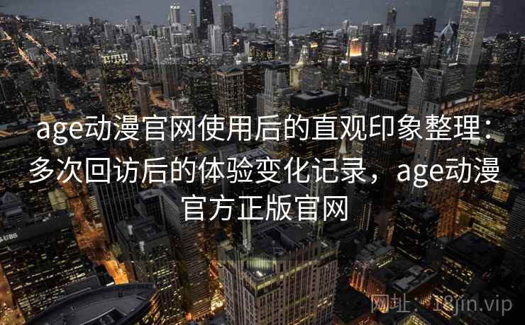 age动漫官网使用后的直观印象整理：多次回访后的体验变化记录，age动漫官方正版官网-第2张图片