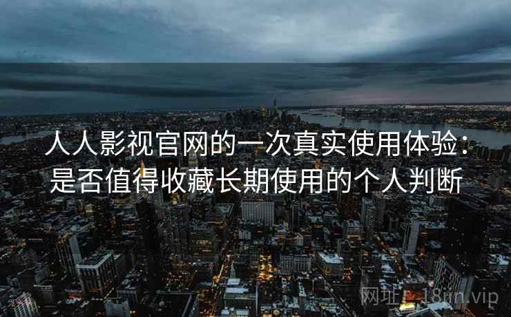 人人影视官网的一次真实使用体验：是否值得收藏长期使用的个人判断-第1张图片
