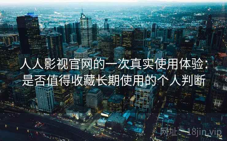 人人影视官网的一次真实使用体验：是否值得收藏长期使用的个人判断-第2张图片