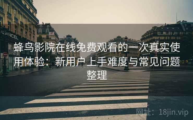 蜂鸟影院在线免费观看的一次真实使用体验：新用户上手难度与常见问题整理-第2张图片