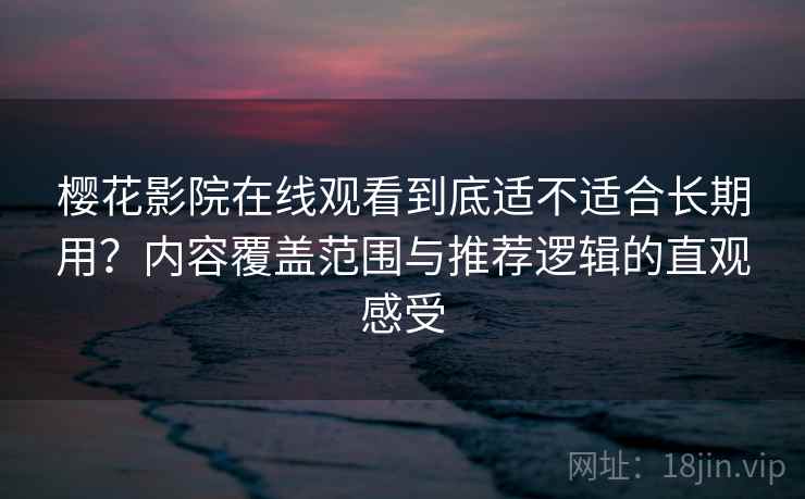 樱花影院在线观看到底适不适合长期用？内容覆盖范围与推荐逻辑的直观感受-第2张图片