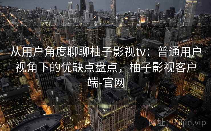 从用户角度聊聊柚子影视tv：普通用户视角下的优缺点盘点，柚子影视客户端-官网-第1张图片