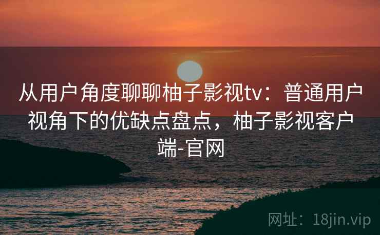 从用户角度聊聊柚子影视tv：普通用户视角下的优缺点盘点，柚子影视客户端-官网-第2张图片