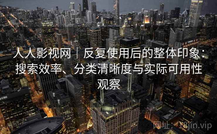 人人影视网｜反复使用后的整体印象：搜索效率、分类清晰度与实际可用性观察-第2张图片